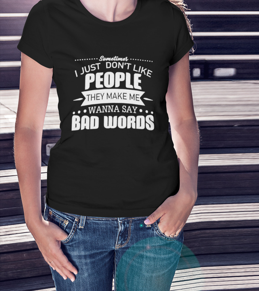 Sometimes I Just Don't Like People They Make Me Wanna Say Bad Words T-Shirt