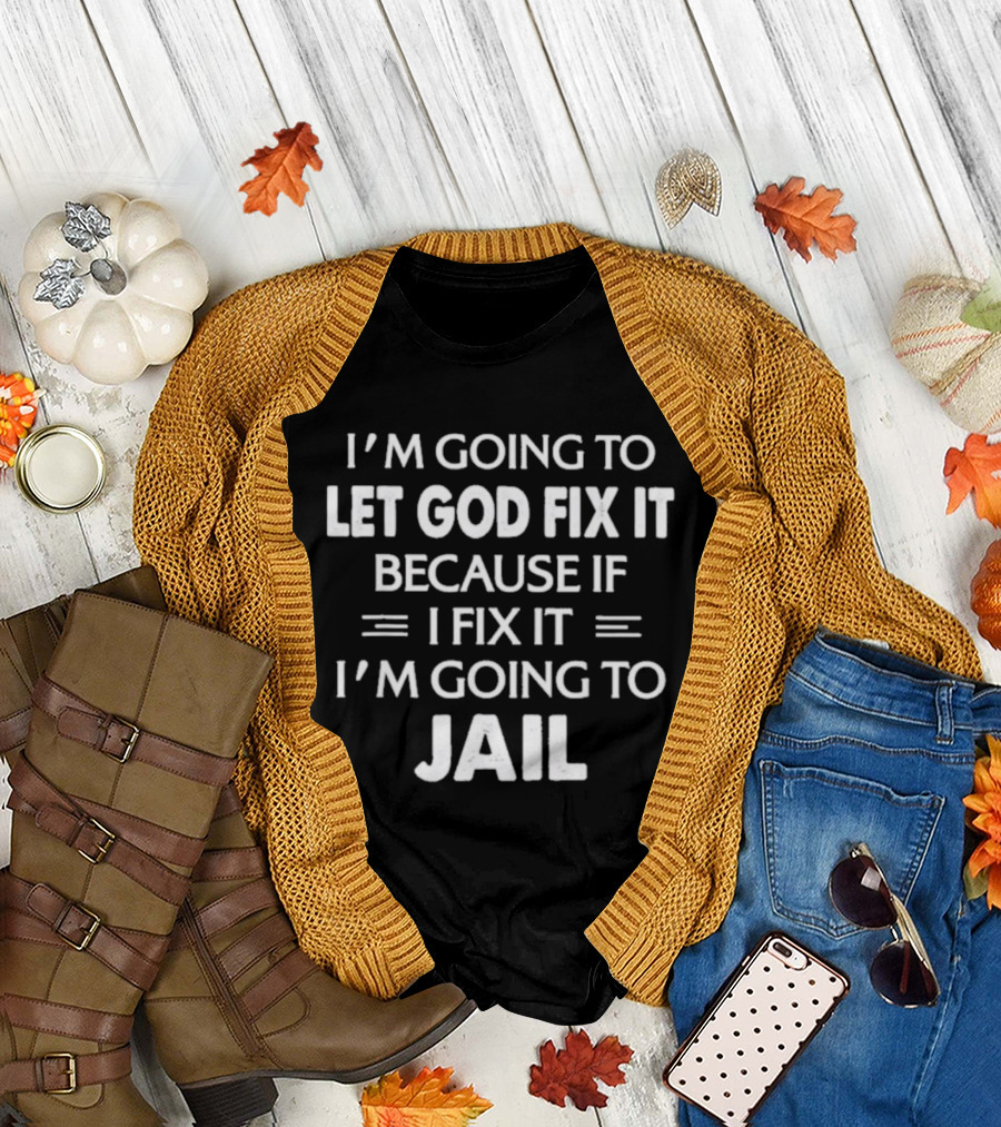 I'm Going To Let God Fix It Because If I Fix It I'm Going To Jail T-Shirt