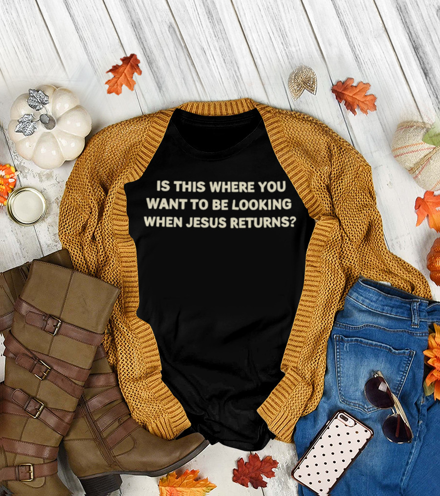 Is This Where You Want To Be Looking When Jesus Returns T-Shirt