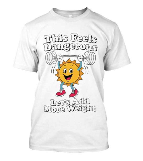 This Feels Dangerous Let's Add More Weight Sun Lifting T-Shirt