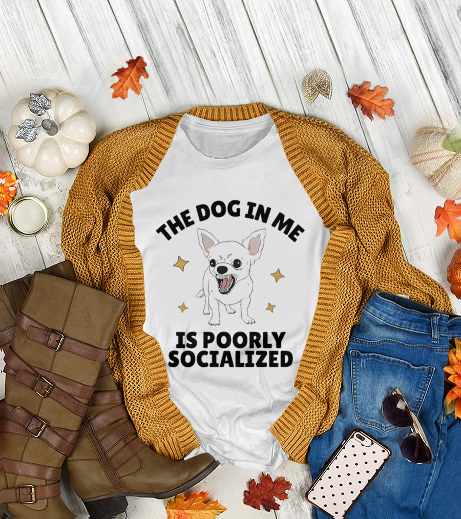 The Dog In Me Is Poorly Socialized Chihuahua T-Shirt