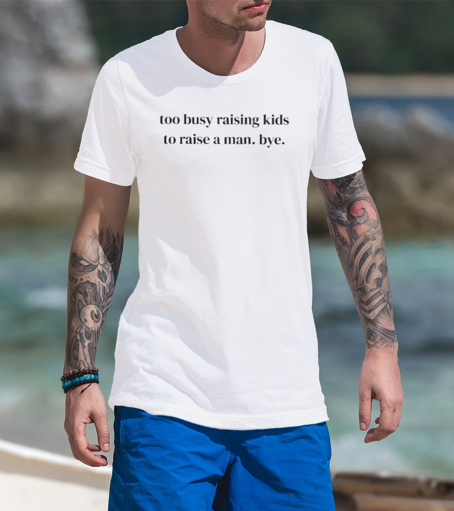 Too Busy Raising Kids To Raise A Man Bye T-Shirt