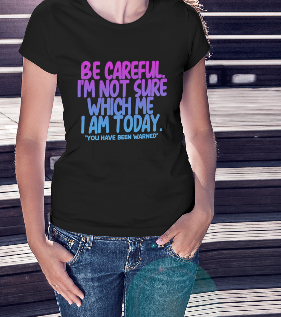 Be Careful I'm Not Sure Which Me I Am Today You Have Been Warned T-Shirt