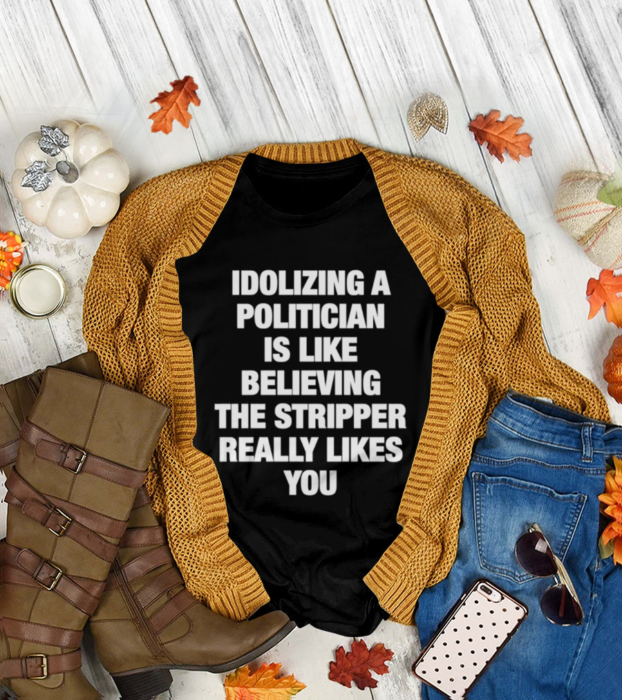 Idolizing A Politician Is Like Believing The Stripper Really Likes You T-Shirt