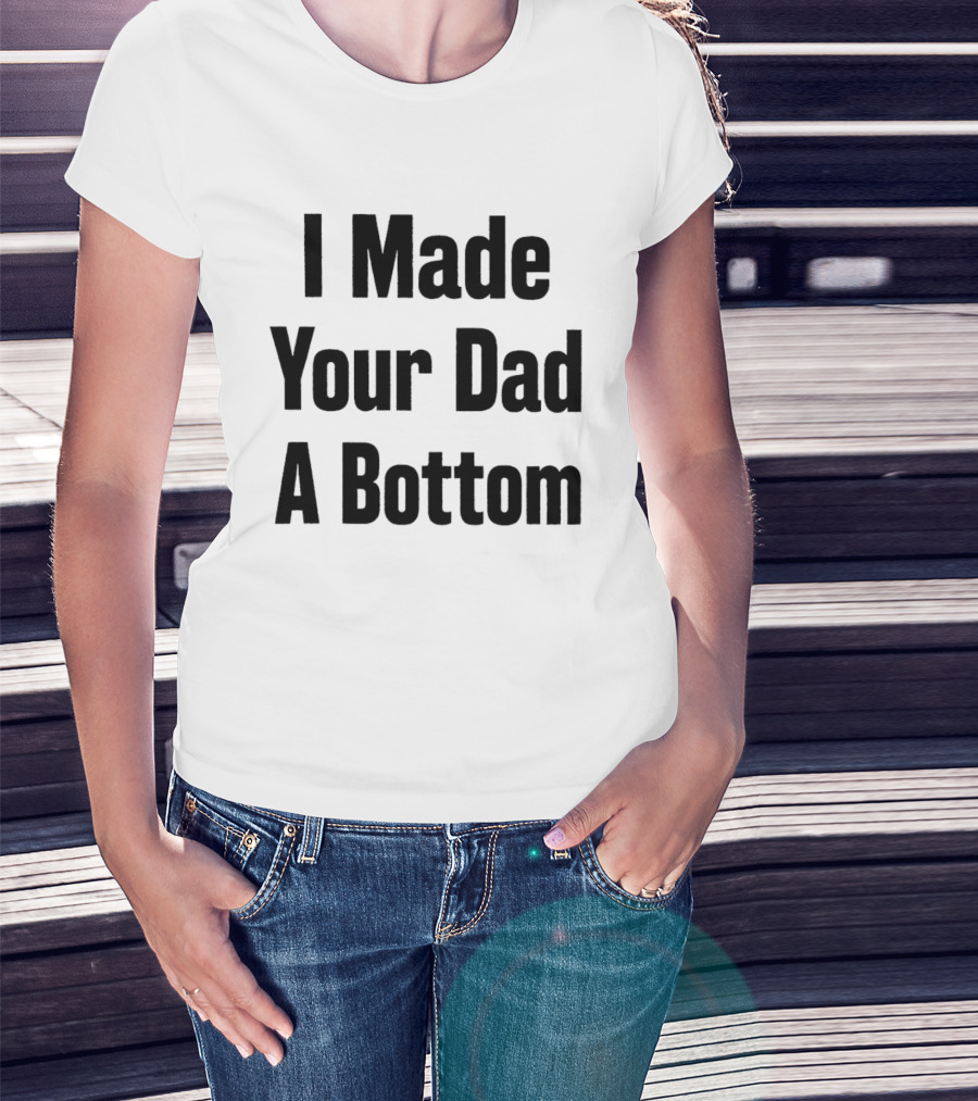 I Made Your Dad A Bottom T-Shirt