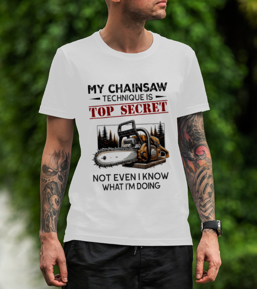 My Chainsaw Technique Is Top Secret Not Even I Know What I'm Doing T-Shirt