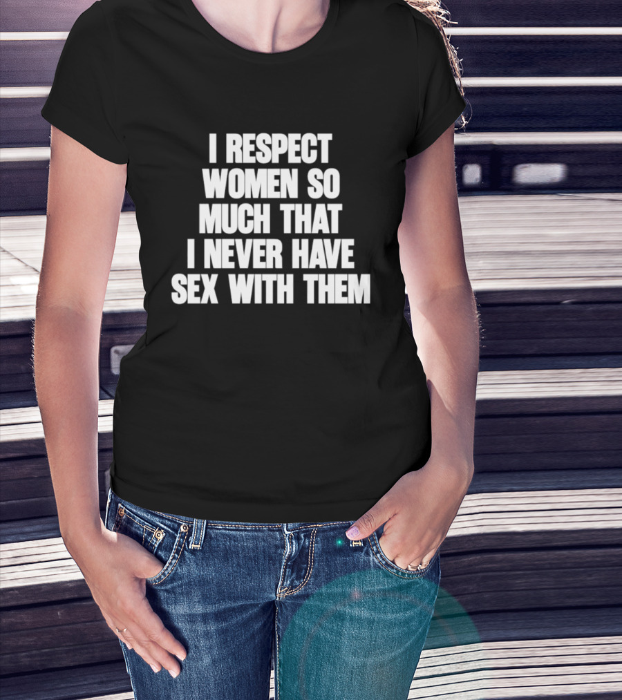 I Respect Women So Much That I Never Have Sex With Them T-Shirt