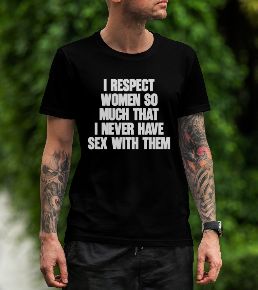 I Respect Women So Much That I Never Have Sex With Them T-Shirt