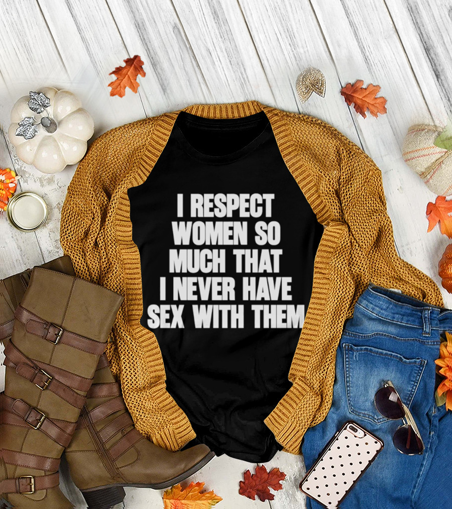 I Respect Women So Much That I Never Have Sex With Them T-Shirt