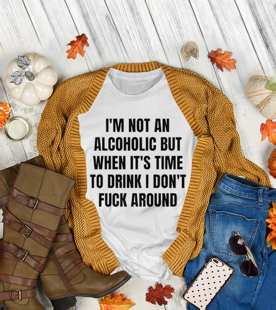 I'm Not An Alcoholic But When It's Time To Drink I Don't Fuck Around T-Shirt