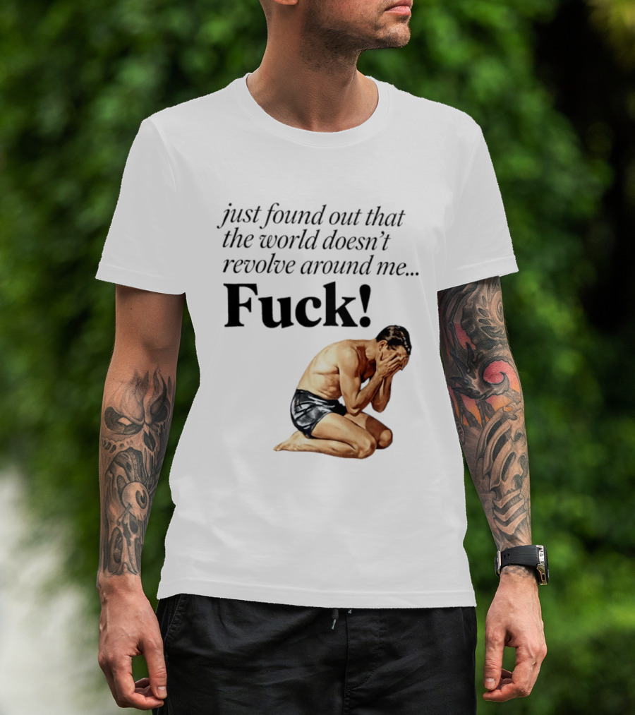 Just Found Out That The World Doesn't Revolve Around Me Fuck Kneeling Man In Despair T-Shirt