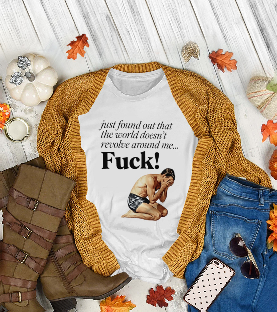 Just Found Out That The World Doesn't Revolve Around Me Fuck Kneeling Man In Despair T-Shirt