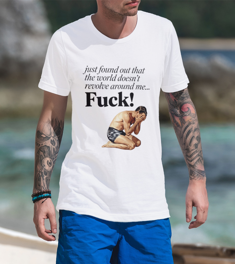 Just Found Out That The World Doesn't Revolve Around Me Fuck Kneeling Man In Despair T-Shirt