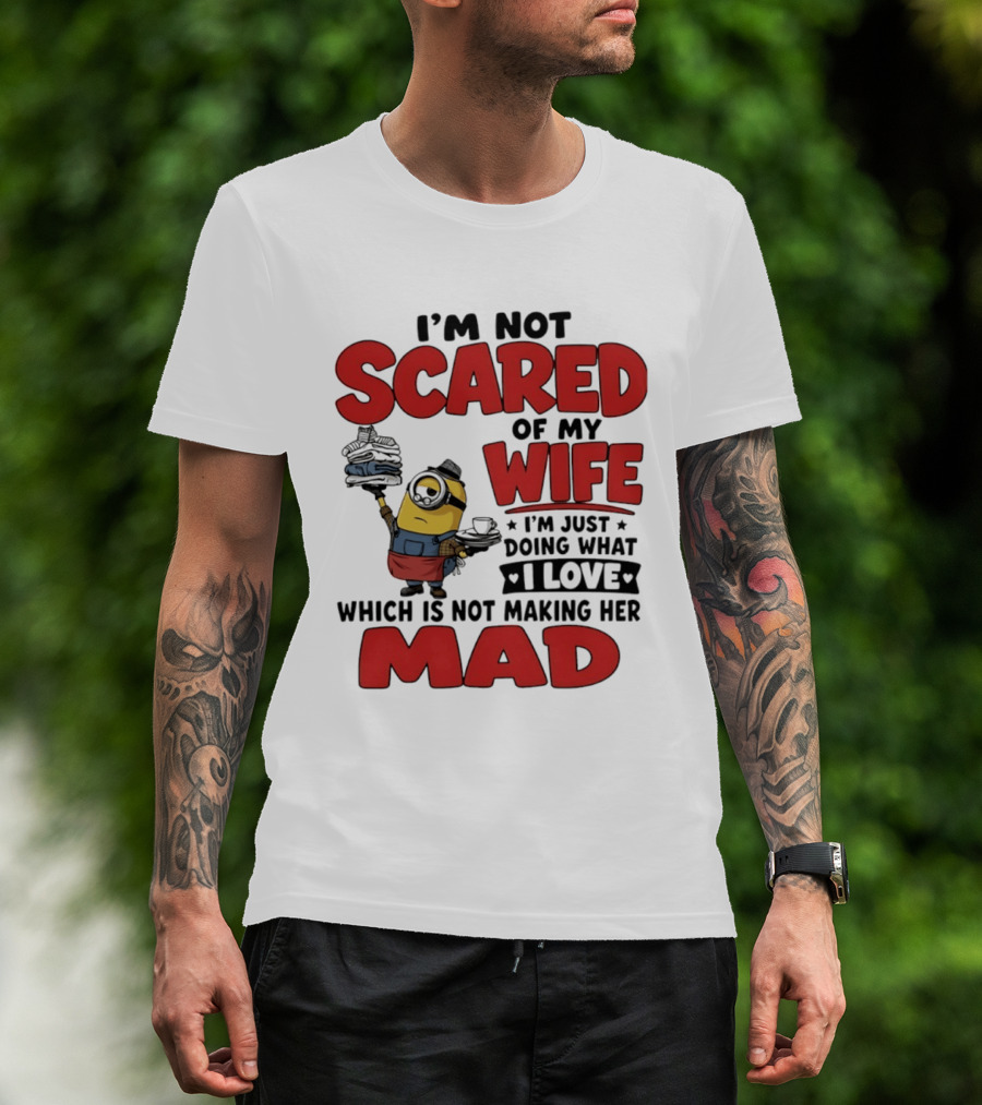 Minions I'm Not Scared Of My Wife I Love Not Making Her Mad T-Shirt