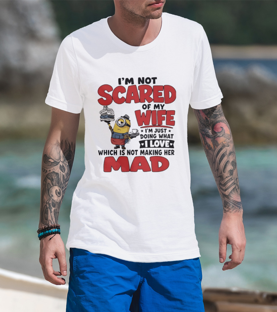 Minions I'm Not Scared Of My Wife I Love Not Making Her Mad T-Shirt