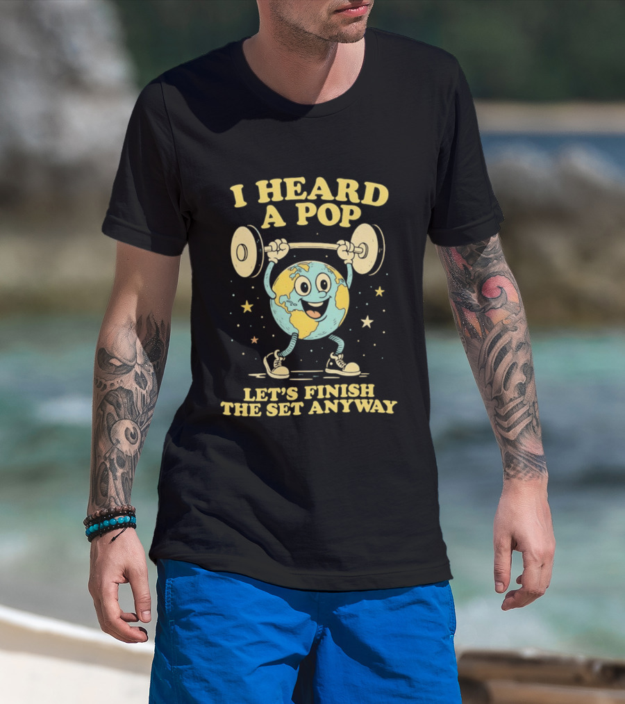 I Heard A Pop Earth Lifting Weights Let's Finish The Set Anyway T-Shirt