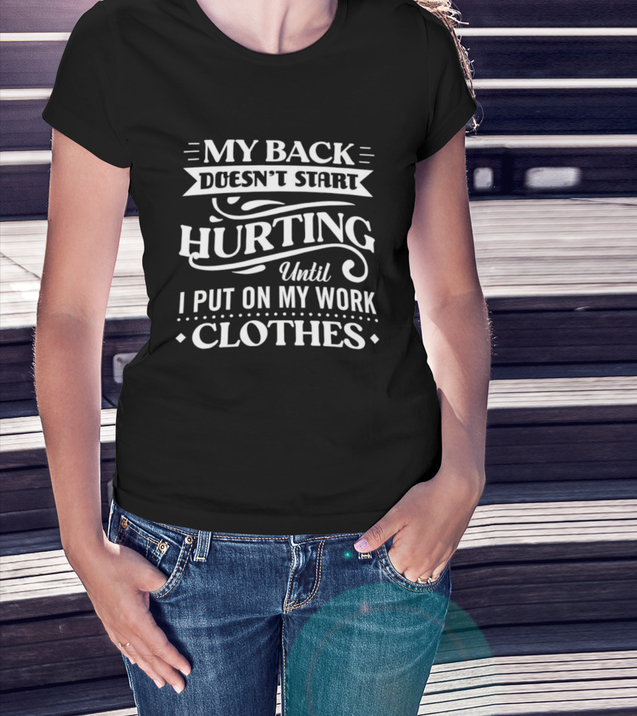 My Back Doesn't Start Hurting Until I Put On My Work Clothes T-Shirt