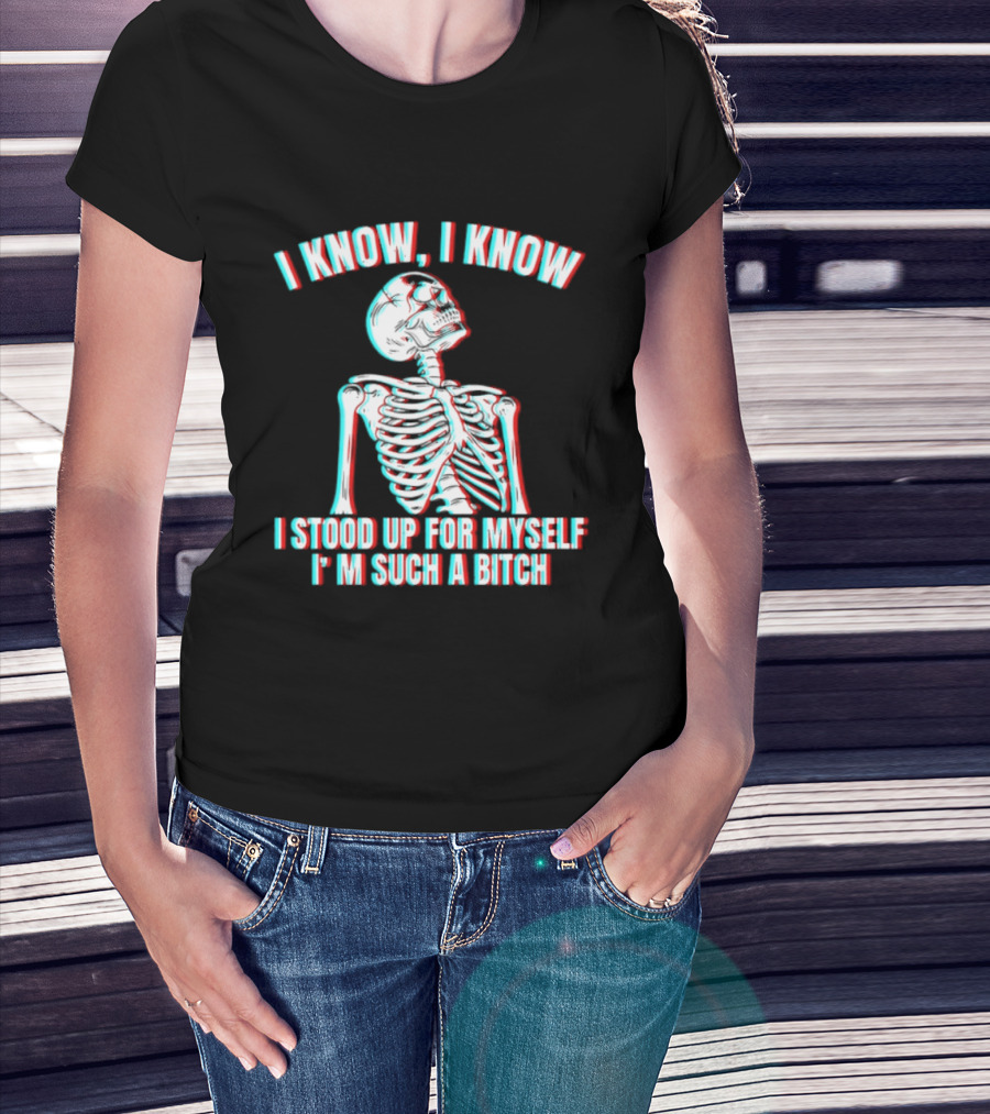 I Know I Know I Stood Up For Myself I'm Such A Bitch Skeleton T-Shirt