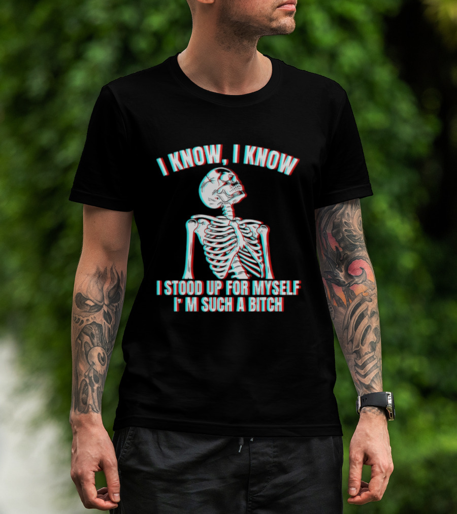 I Know I Know I Stood Up For Myself I'm Such A Bitch Skeleton T-Shirt