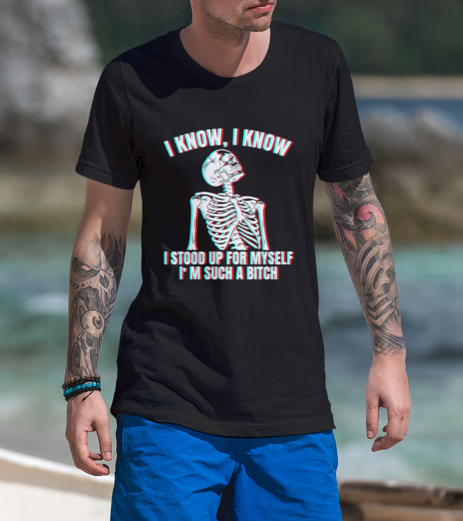 I Know I Know I Stood Up For Myself I'm Such A Bitch Skeleton T-Shirt