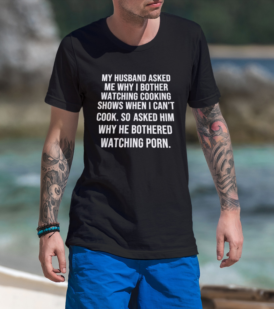 My Husband Asked Me Why I Bother Watching Cooking Shows When I Can't Cook So Asked Him Why He Bothered Ing Porn T-Shirt