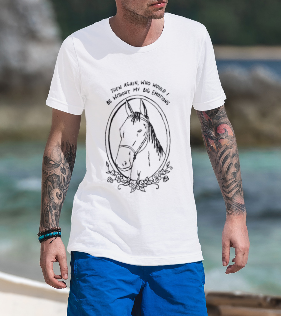 Horse Then Again Who Would I Be Without My Big Emotions T-Shirt