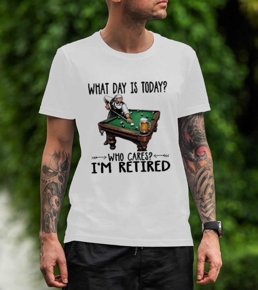 What Day Is Today Who Cares I'm Retired Funny Billiards Beer T-Shirt