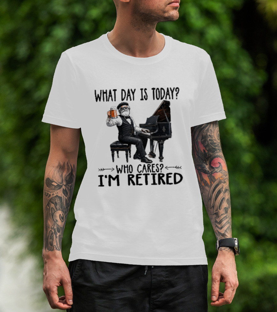 What Day Is Today Who Cares I'm Retired Piano Beer Retirement T-Shirt