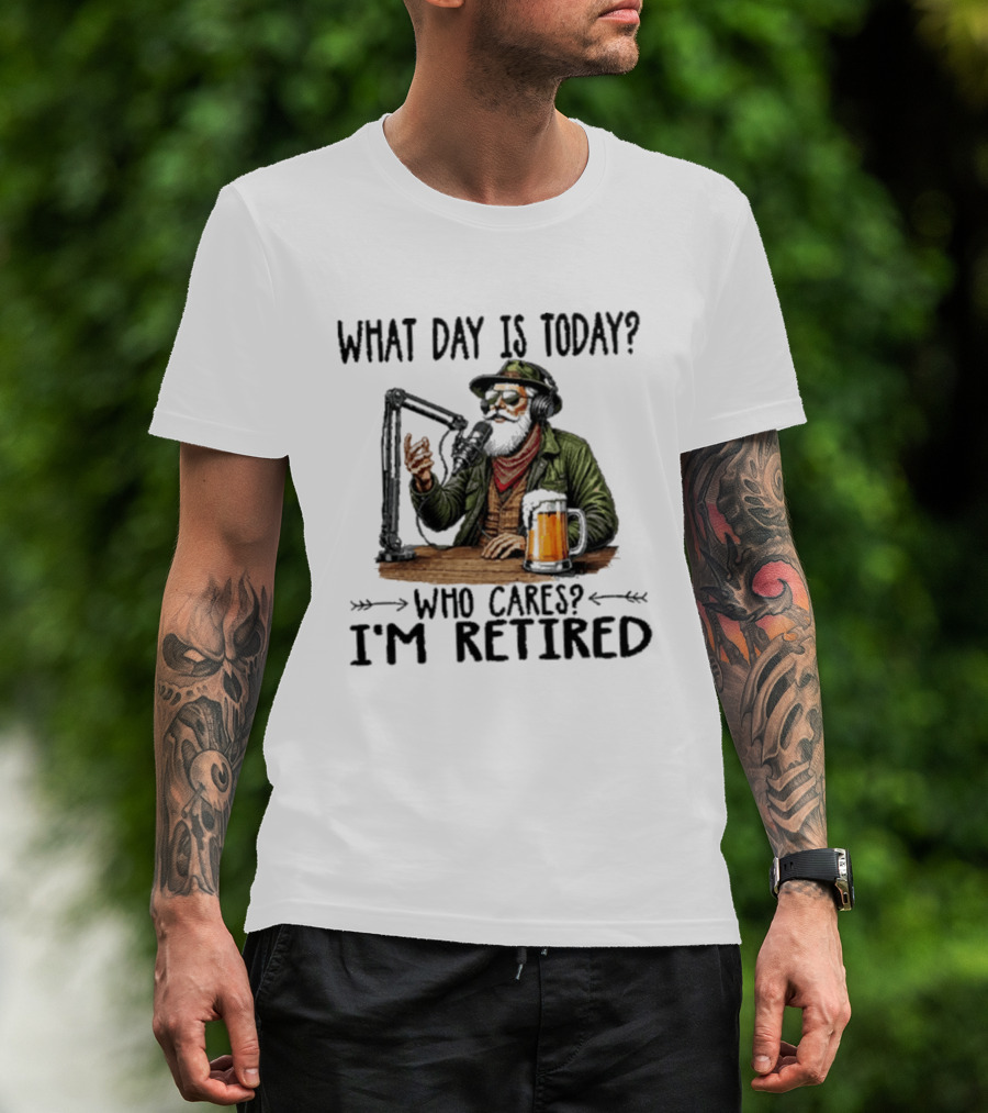 What Day Is Today Who Cares I'm Retired Podcasting Beer T-Shirt