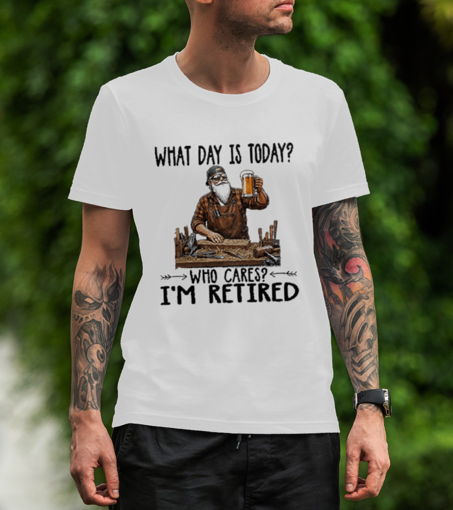What Day Is Today Who Cares I'm Retired Woodworking Beer T-Shirt