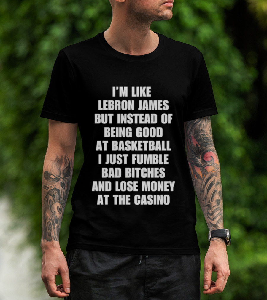 I'm Like LeBron James But Instead Of Being Good At Basketball I Just Fumble Bad Bitches And Lose Money At The Casino T-Shirt