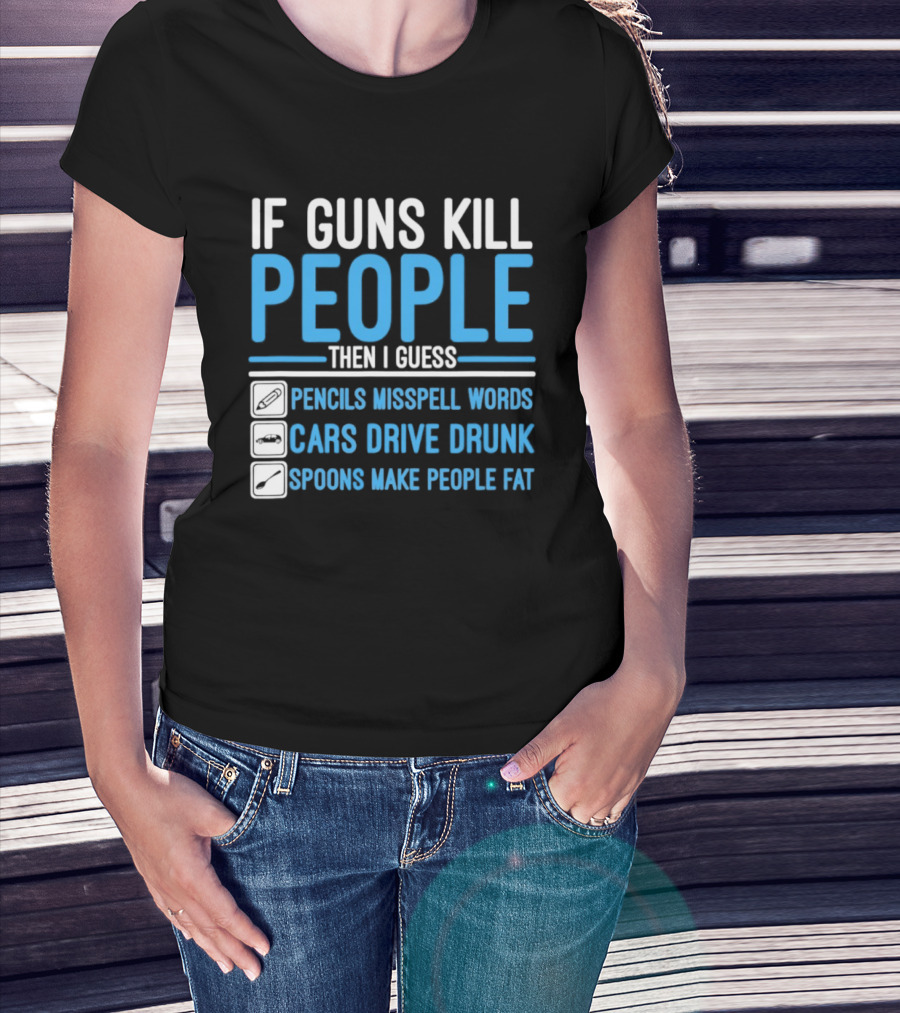 If Guns Kill People Then I Guess Pencils Misspell Words Cars Drive Drunk Spoons Make People Fat T-Shirt
