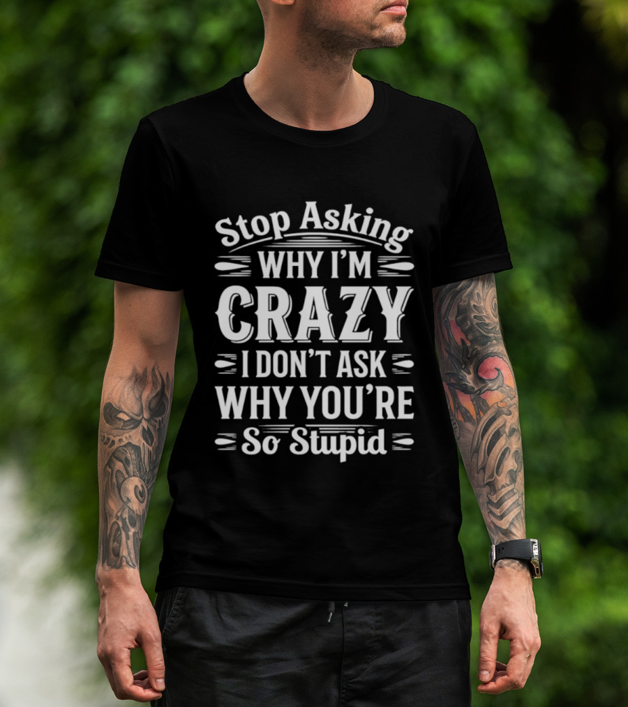 Stop Asking Why I'm Crazy I Don't Ask Why You're So Stupid T-Shirt