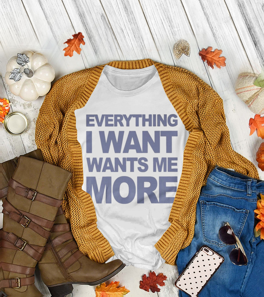 Everything I Want Wants Me More T-Shirt