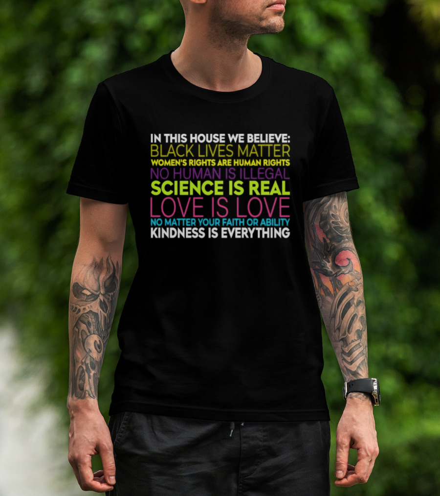 In This House We Believe Black Lives Matter Women's Rights Are Human Rights No Human Is Illegal Science Is Real Love Is Love Kindness Is Everything T-Shirt