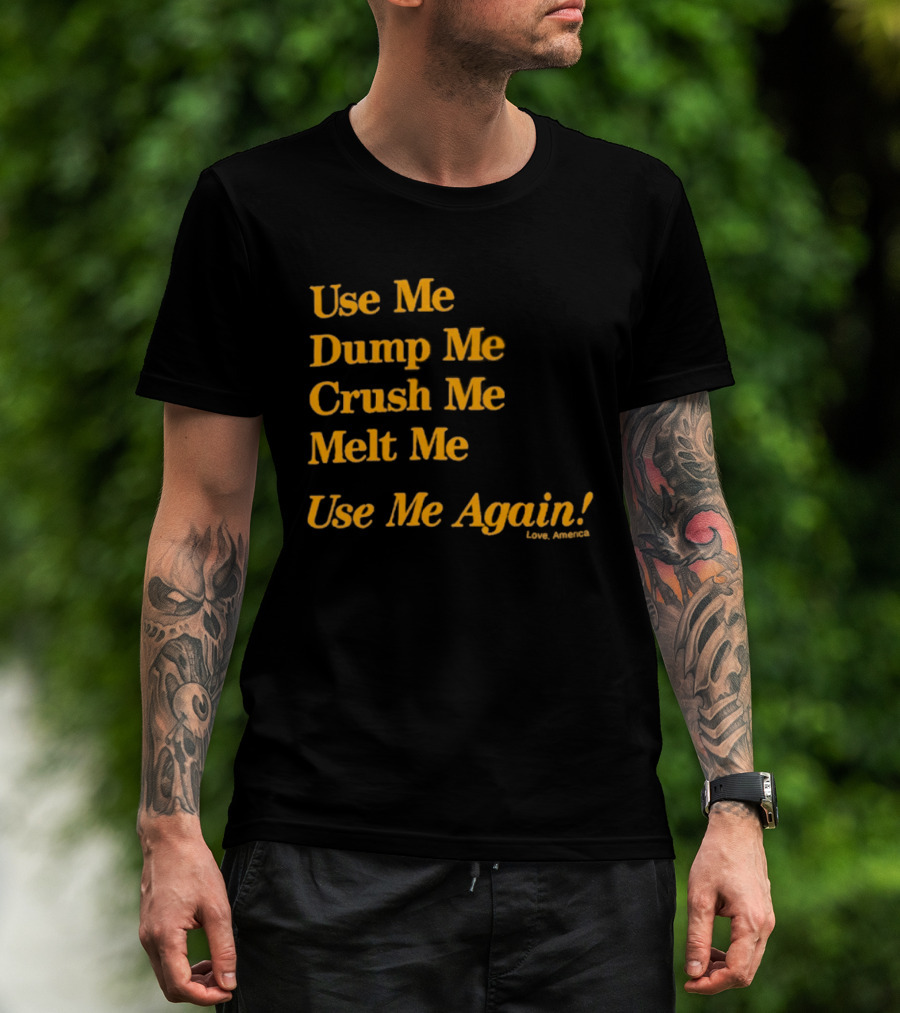 Use Me Dump Me Crush Me Melt Me Use Me Again Love America T-Shirt