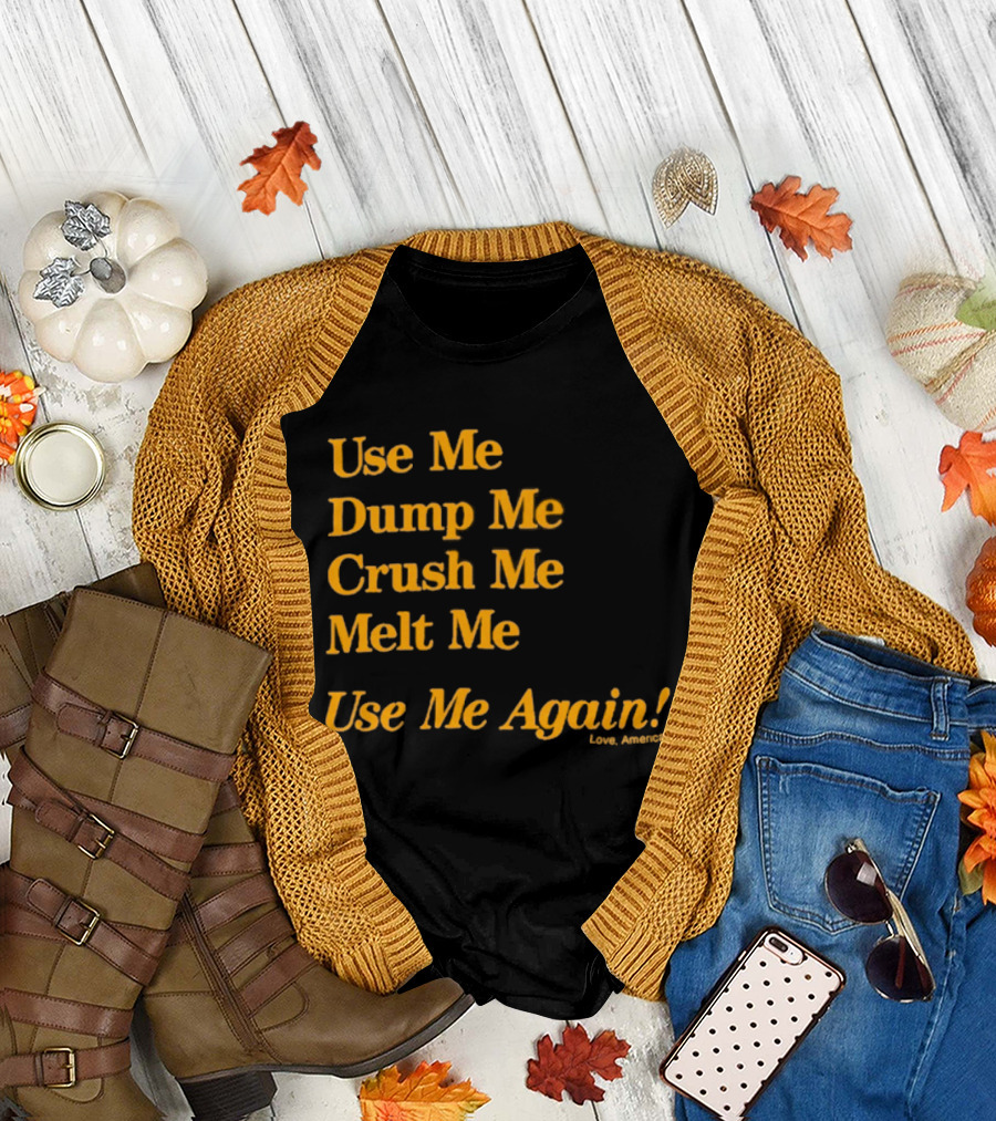 Use Me Dump Me Crush Me Melt Me Use Me Again Love America T-Shirt