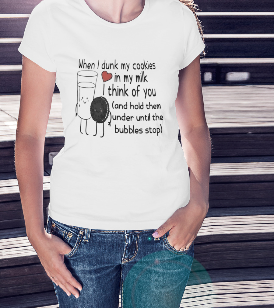 When I Dunk My Cookies In My Milk Think Of You And Hold Them Under Until The Bubbles Stop T-Shirt