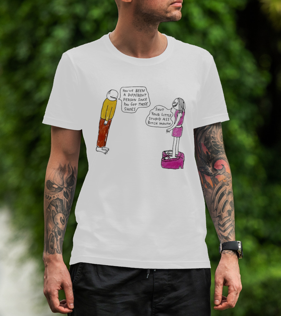 You've Been A Different Person Since You Got Those Shoes Shut Your Little Stupid Ass Bitch Mouth T-Shirt