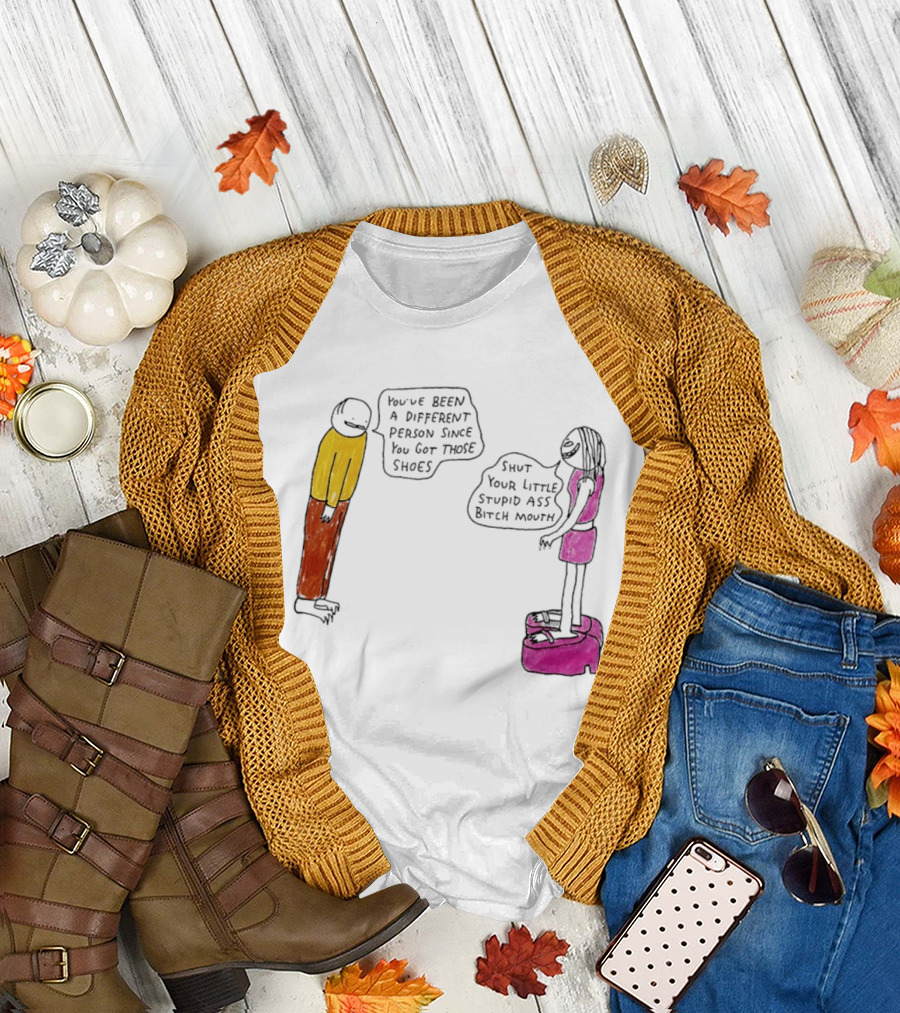 You've Been A Different Person Since You Got Those Shoes Shut Your Little Stupid Ass Bitch Mouth T-Shirt