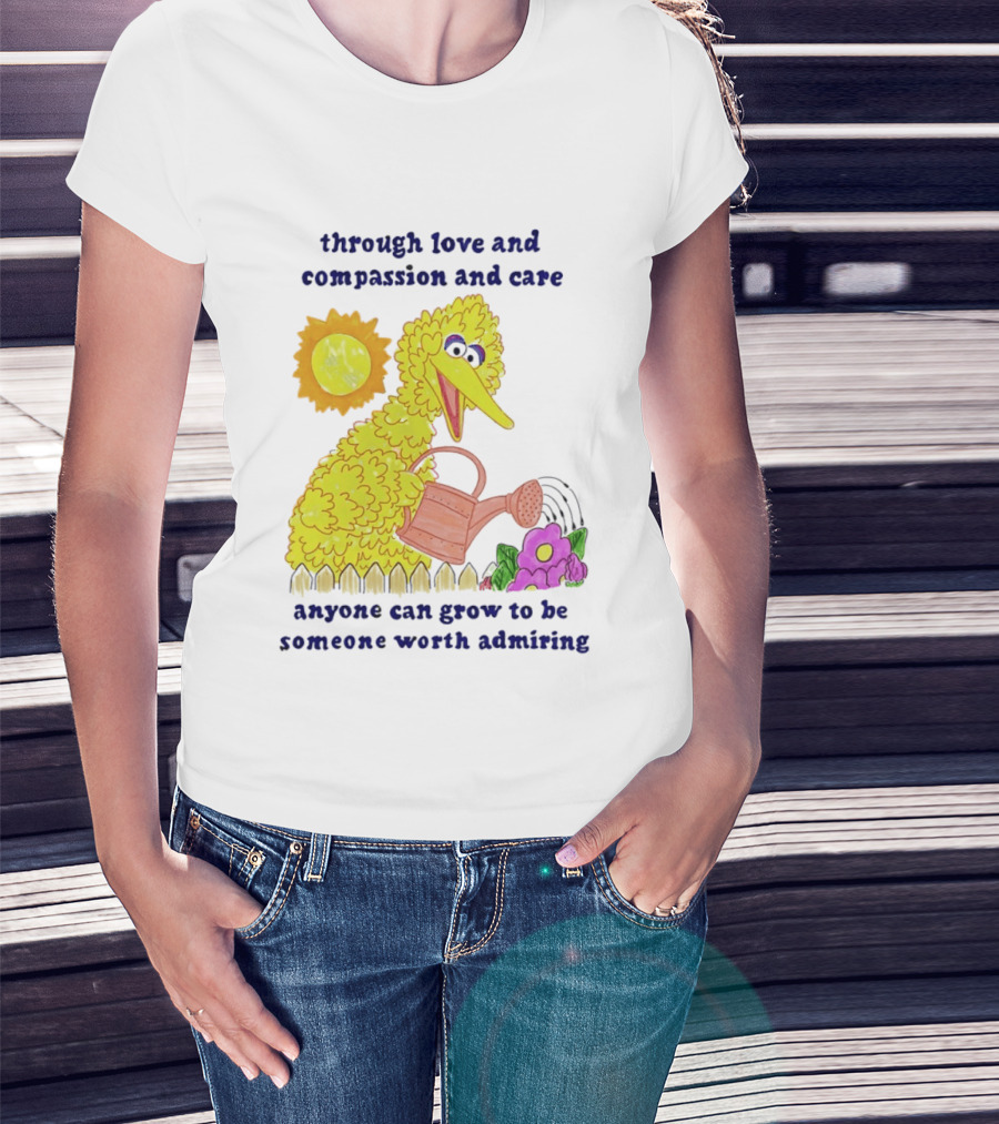 Big Bird Through Love And Compassion And Care Anyone Can Grow To Be Someone Worth Admiring T-Shirt
