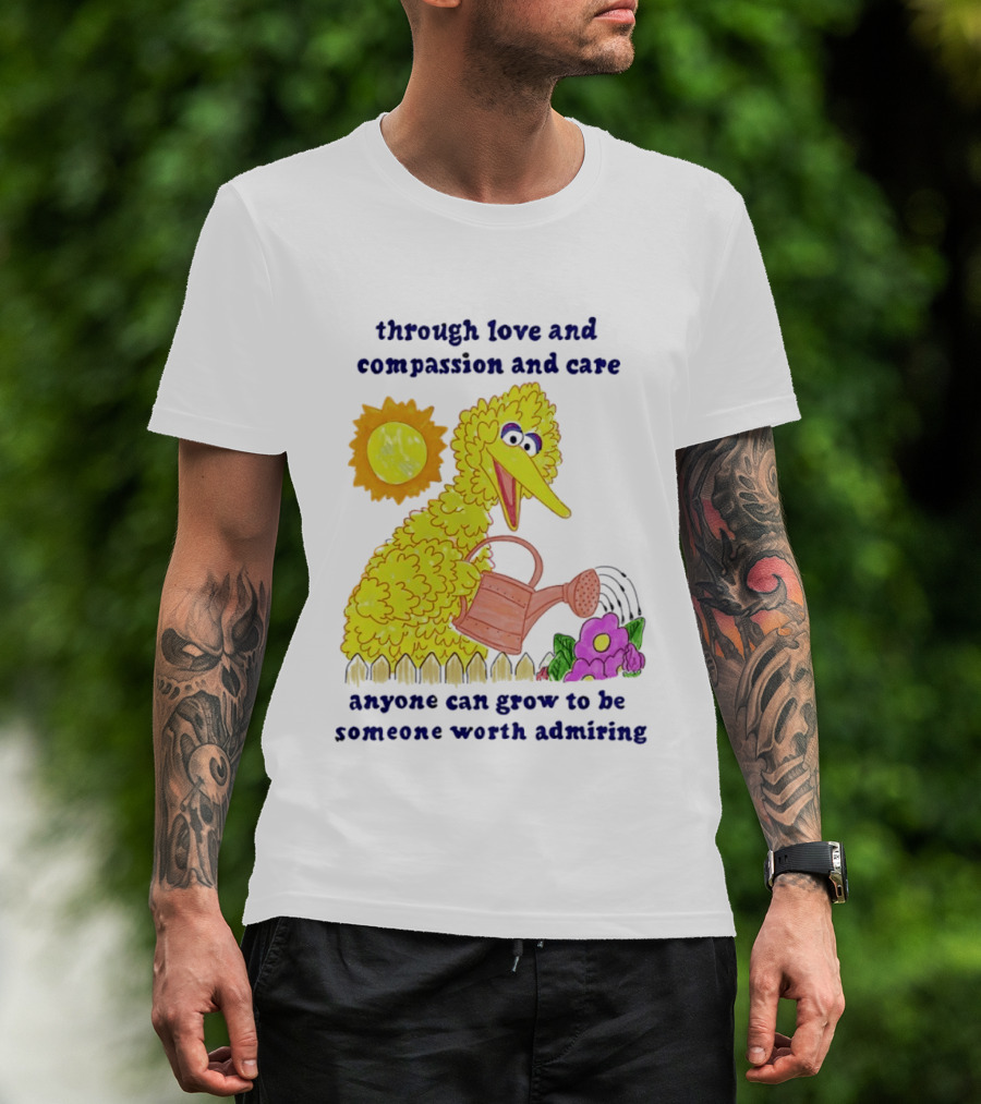 Big Bird Through Love And Compassion And Care Anyone Can Grow To Be Someone Worth Admiring T-Shirt