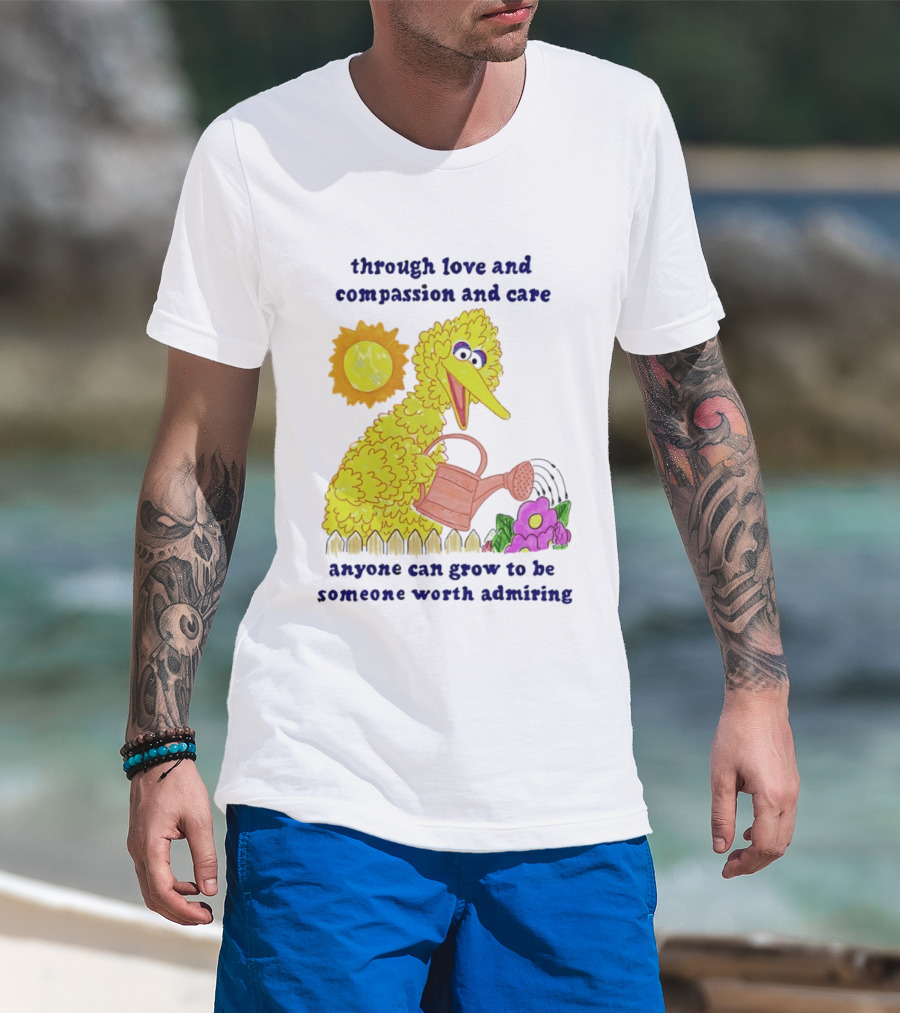 Big Bird Through Love And Compassion And Care Anyone Can Grow To Be Someone Worth Admiring T-Shirt