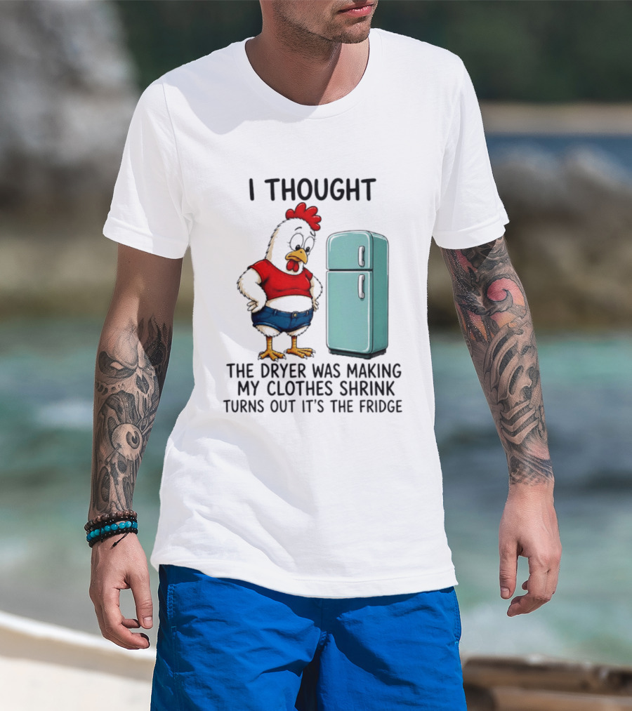 I Thought The Dryer Was Making My Clothes Shrink Turns Out It's The Fridge Chicken And Refrigerator T-Shirt