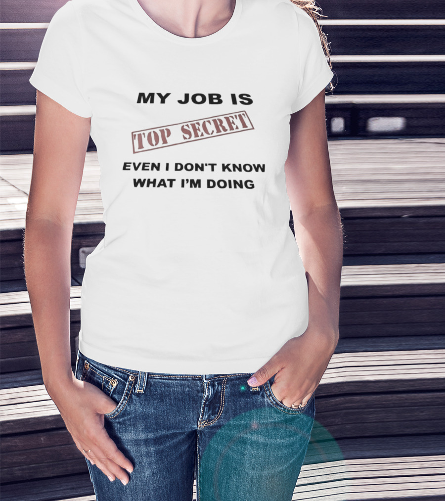 My Job Is Top Secret Even I Don't Know What I'm Doing T-Shirt