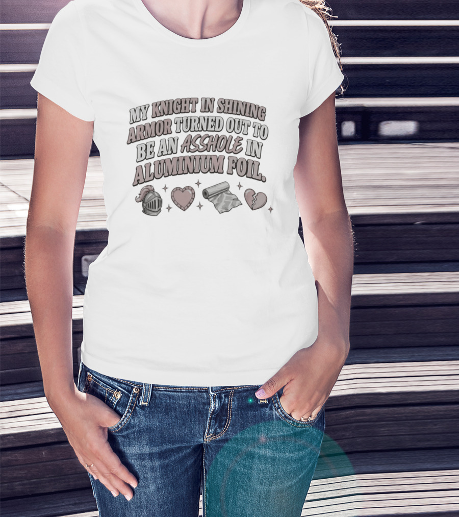 My Knight In Shining Armor Turned Out To Be An Asshole In Aluminium Foil Hearts And Broken Heart T-Shirt