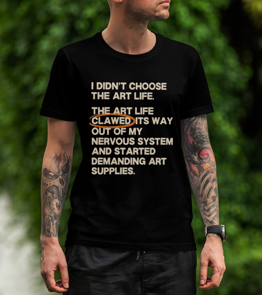 I Didn't Choose The Art Life Clawed Its Way Out Of My Nervous System And Started Demanding Art Supplies T-Shirt