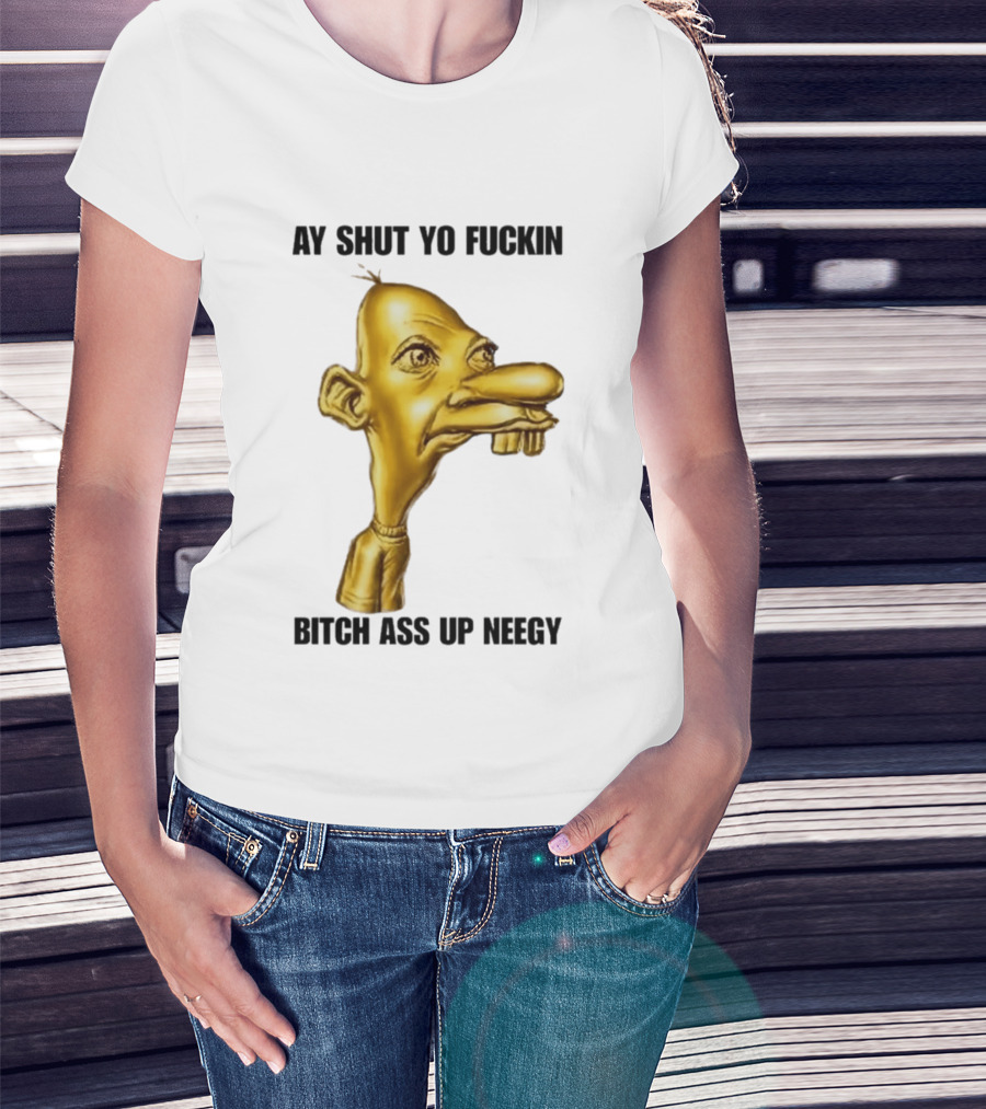 Neegy Ay Shut Yo Fuckin Bitch Ass Up T-Shirt