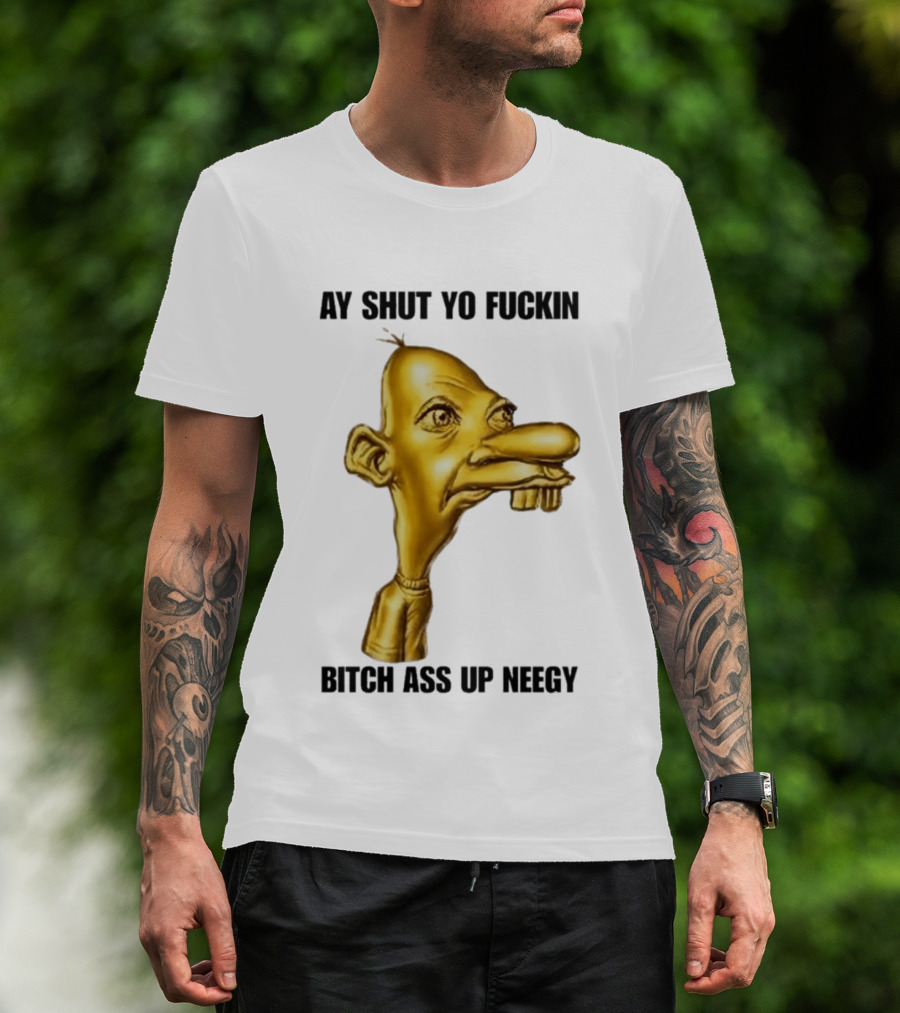 Neegy Ay Shut Yo Fuckin Bitch Ass Up T-Shirt
