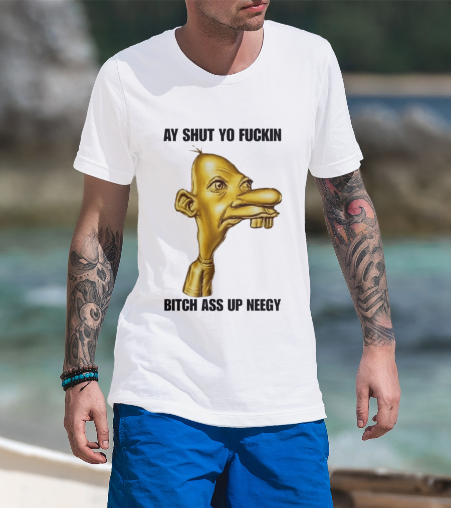 Neegy Ay Shut Yo Fuckin Bitch Ass Up T-Shirt